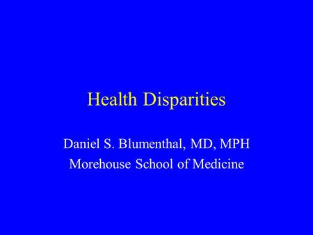 Health Disparities Daniel S. Blumenthal, MD, MPH Morehouse School of Medicine.