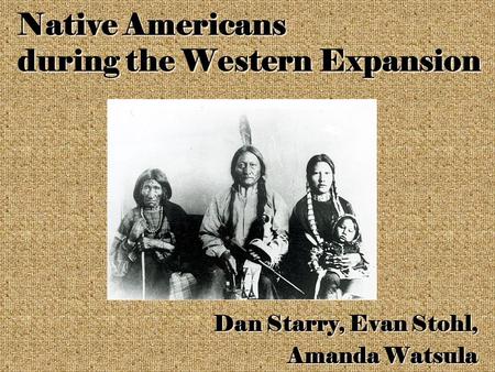 Native Americans during the Western Expansion Dan Starry, Evan Stohl, Amanda Watsula Amanda Watsula.