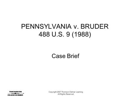 Copyright 2007 Thomson Delmar Learning. All Rights Reserved. PENNSYLVANIA v. BRUDER 488 U.S. 9 (1988) Case Brief.