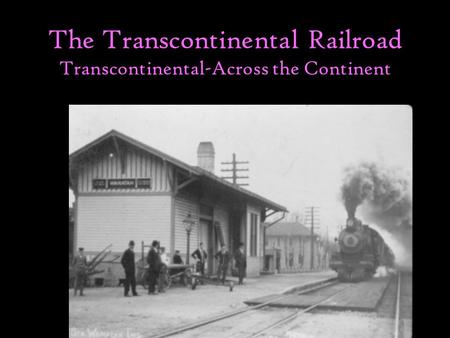 The Transcontinental Railroad Transcontinental-Across the Continent The American West.