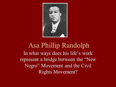 Asa Phillip Randolph In what ways does his life’s work represent a bridge between the “New Negro” Movement and the Civil Rights Movement?