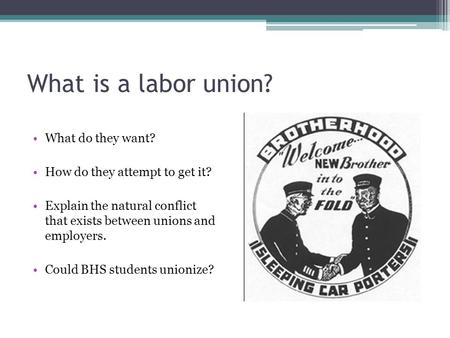 What is a labor union? What do they want? How do they attempt to get it? Explain the natural conflict that exists between unions and employers. Could BHS.