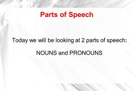 Parts of Speech Today we will be looking at 2 parts of speech: NOUNS and PRONOUNS.