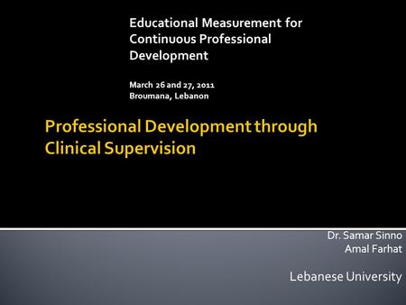 Dr. Samar Sinno Amal Farhat Lebanese University Educational Measurement for Continuous Professional Development March 26 and 27, 2011 Broumana, Lebanon.