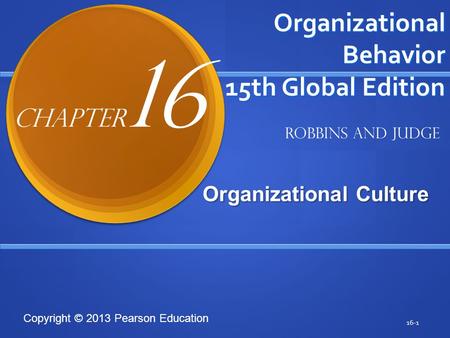 Copyright © 2013 Pearson Education Organizational Behavior 15th Global Edition Organizational Culture Organizational Culture 16-1 Robbins and Judge Chapter.