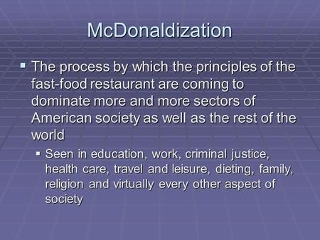 McDonaldization  The process by which the principles of the fast-food restaurant are coming to dominate more and more sectors of American society as well.