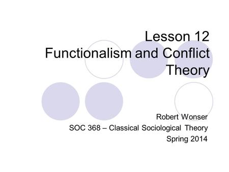 Lesson 12 Functionalism and Conflict Theory Robert Wonser SOC 368 – Classical Sociological Theory Spring 2014.