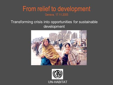 From relief to development Geneva, 17.11.2005 Transforming crisis into opportunities for sustainable development UN-HABITAT.