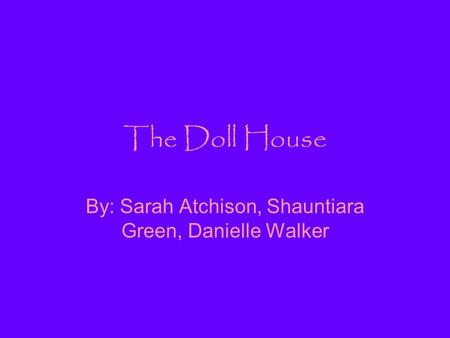 The Doll House By: Sarah Atchison, Shauntiara Green, Danielle Walker.