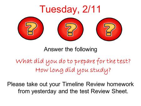 Tuesday, 2/11 Answer the following What did you do to prepare for the test? How long did you study? Please take out your Timeline Review homework from.