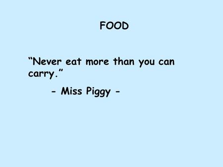 FOOD “Never eat more than you can carry.” - Miss Piggy -