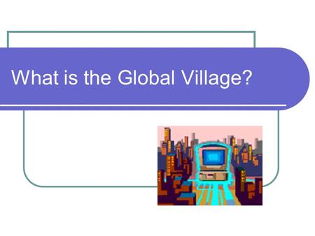 What is the Global Village?. Human Connections Marshall McLuhan was a Canadian educator, philosopher and scholar. He coined the term Global village in.
