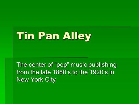 Tin Pan Alley The center of “pop” music publishing from the late 1880’s to the 1920’s in New York City.