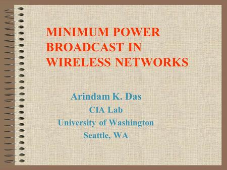 Arindam K. Das CIA Lab University of Washington Seattle, WA MINIMUM POWER BROADCAST IN WIRELESS NETWORKS.