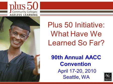 Plus 50 Initiative: What Have We Learned So Far? 90th Annual AACC Convention April 17-20, 2010 Seattle, WA.