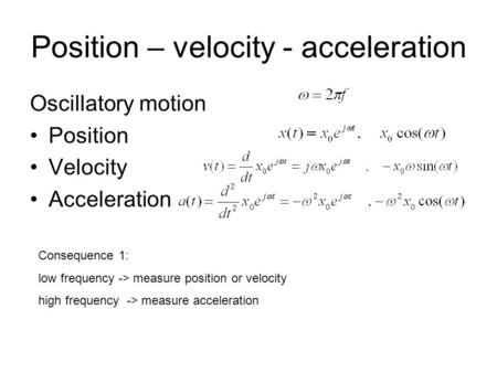 Position – velocity - acceleration Oscillatory motion Position Velocity Acceleration Consequence 1: low frequency -> measure position or velocity high.