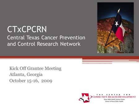 CTxCPCRN Central Texas Cancer Prevention and Control Research Network Kick Off Grantee Meeting Atlanta, Georgia October 15-16, 2009.
