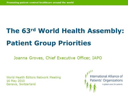 Promoting patient-centred healthcare around the world Joanna Groves, Chief Executive Officer, IAPO World Health Editors Network Meeting 16 May 2010 Geneva,