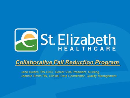 Collaborative Fall Reduction Program Jane Swaim, RN CNO, Senior Vice President, Nursing Jeannie Smith RN, Clinical Data Coordinator, Quality Management.