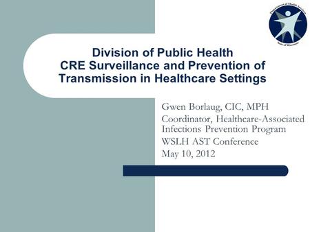 Division of Public Health CRE Surveillance and Prevention of Transmission in Healthcare Settings Gwen Borlaug, CIC, MPH Coordinator, Healthcare-Associated.