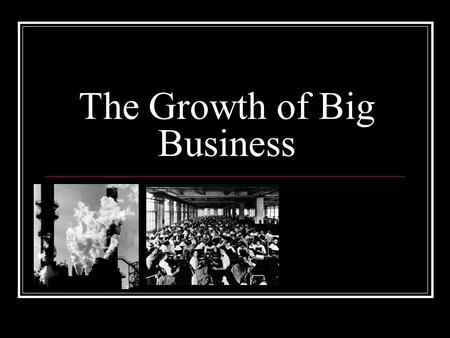 The Growth of Big Business. Why? Better capital products- machines, inventions and technologies which help workers produce more. Better management and.
