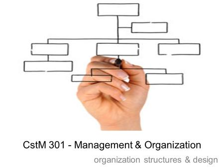 CstM 301 - Management & Organization organization structures & design.