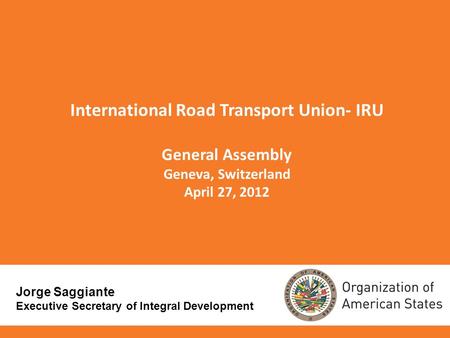 International Road Transport Union- IRU General Assembly Geneva, Switzerland April 27, 2012 Jorge Saggiante Executive Secretary of Integral Development.