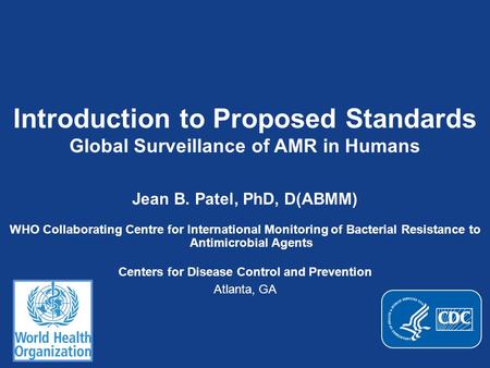 Introduction to Proposed Standards Global Surveillance of AMR in Humans Jean B. Patel, PhD, D(ABMM) WHO Collaborating Centre for International Monitoring.