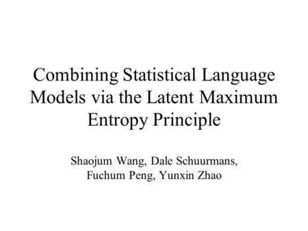 Combining Statistical Language Models via the Latent Maximum Entropy Principle Shaojum Wang, Dale Schuurmans, Fuchum Peng, Yunxin Zhao.