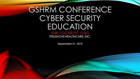 GSHRM Conference Cyber Security Education Shri Cockroft, CISO Piedmont Healthcare, Inc. September 21, 2015.