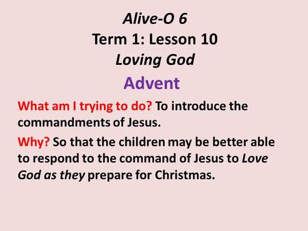 Alive-O 6 Term 1: Lesson 10 Loving God Advent What am I trying to do? To introduce the commandments of Jesus. Why? So that the children may be better able.