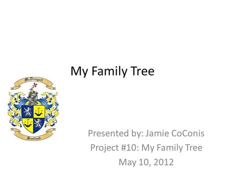 My Family Tree Presented by: Jamie CoConis Project #10: My Family Tree May 10, 2012.