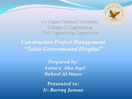 Construction Project Management “Tubas Governmental Hospital” Prepared by: Asma’a Abu-Aqel Naheel Al-Naser Presented to: Ir: Barraq Jumaa.