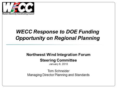 WECC Response to DOE Funding Opportunity on Regional Planning Northwest Wind Integration Forum Steering Committee January 6, 2010 Tom Schneider Managing.