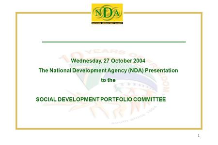 1 Wednesday, 27 October 2004 The National Development Agency (NDA) Presentation to the SOCIAL DEVELOPMENT PORTFOLIO COMMITTEE.