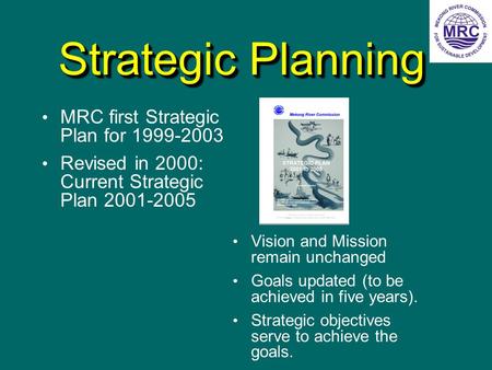 Strategic Planning MRC first Strategic Plan for 1999-2003 Revised in 2000: Current Strategic Plan 2001-2005 Vision and Mission remain unchanged Goals updated.