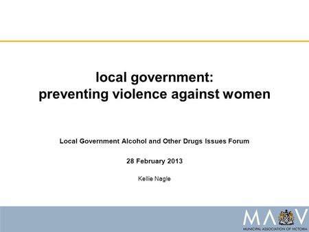 Local government: preventing violence against women Local Government Alcohol and Other Drugs Issues Forum 28 February 2013 Kellie Nagle.