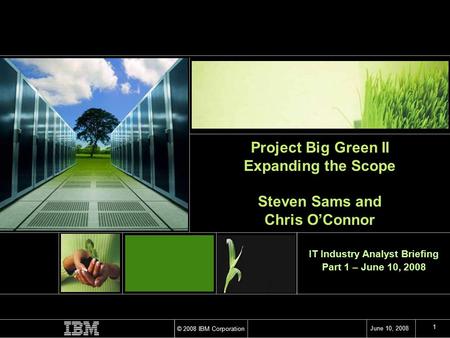 © 2008 IBM Corporation June 10, 2008 1 IT Industry Analyst Briefing Part 1 – June 10, 2008 Project Big Green II Expanding the Scope Steven Sams and Chris.