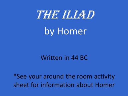 The Iliad by Homer Written in 44 BC *See your around the room activity sheet for information about Homer.