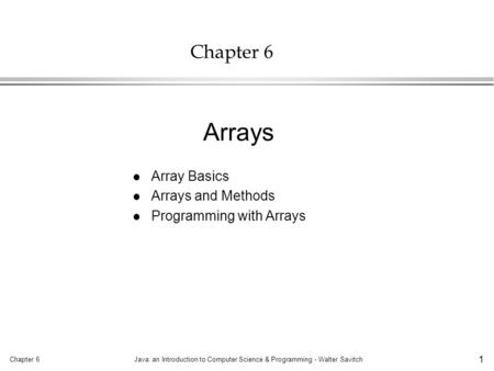 Chapter 6Java: an Introduction to Computer Science & Programming - Walter Savitch 1 Chapter 6 l Array Basics l Arrays and Methods l Programming with Arrays.