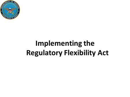Implementing the Regulatory Flexibility Act. 2 Background The Regulatory Flexibility Act (5 U.S.C. 601–612) requires Federal agencies to— –Consider the.