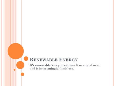 R ENEWABLE E NERGY It’s renewable ‘cuz you can use it over and over, and it is (seemingly) limitless.