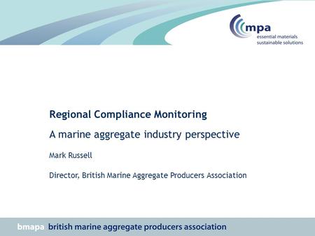 Regional Compliance Monitoring A marine aggregate industry perspective Mark Russell Director, British Marine Aggregate Producers Association.