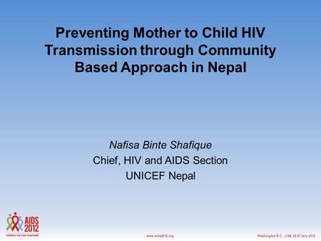 Washington D.C., USA, 22-27 July 2012www.aids2012.org Preventing Mother to Child HIV Transmission through Community Based Approach in Nepal Nafisa Binte.