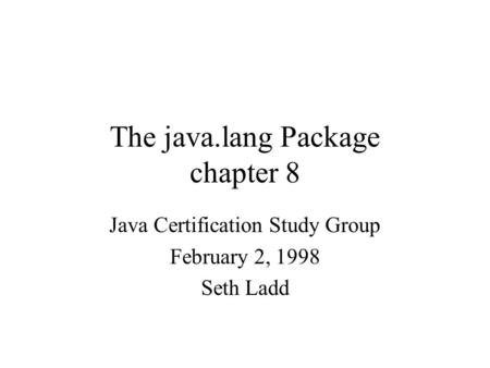 The java.lang Package chapter 8 Java Certification Study Group February 2, 1998 Seth Ladd.