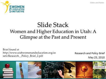 Slide Stack Women and Higher Education in Utah: A Glimpse at the Past and Present Research and Policy Brief May 25, 2010 Slides and Notes Brief found at.