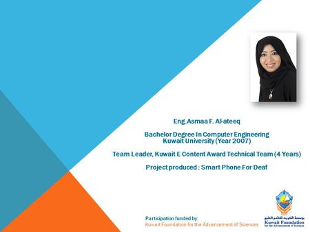 Participation funded by: Kuwait Foundation for the Advancement of Sciences Eng.Asmaa F. Al-ateeq Bachelor Degree In Computer Engineering Kuwait University.