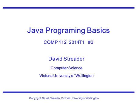 David Streader Computer Science Victoria University of Wellington Copyright: David Streader, Victoria University of Wellington Java Programing Basics COMP.