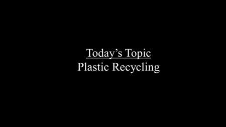 Today’s Topic Plastic Recycling. Plastics have only been around for 100 years Saran Wrap was introduced by Dow Chemicals in 1953 Plastic are in cars,