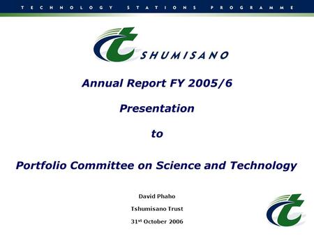 Annual Report FY 2005/6 Presentation to Portfolio Committee on Science and Technology David Phaho Tshumisano Trust 31 st October 2006.